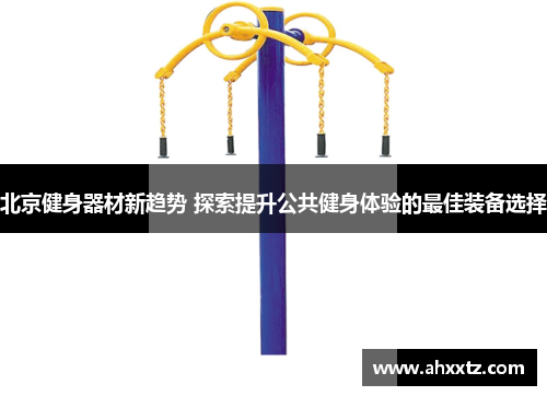 北京健身器材新趋势 探索提升公共健身体验的最佳装备选择