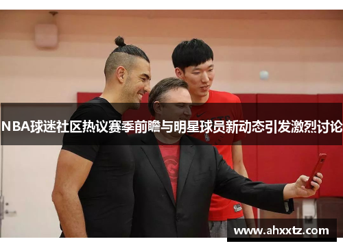 NBA球迷社区热议赛季前瞻与明星球员新动态引发激烈讨论