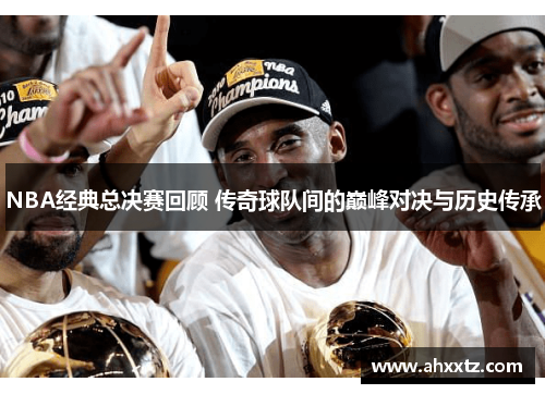 NBA经典总决赛回顾 传奇球队间的巅峰对决与历史传承