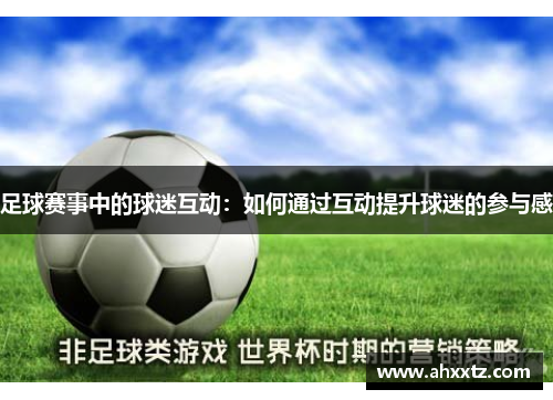足球赛事中的球迷互动：如何通过互动提升球迷的参与感